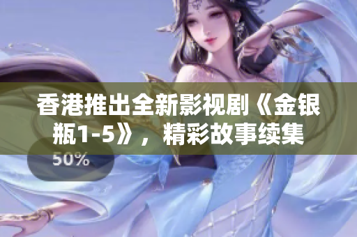 香港推出全新影视剧《金银瓶1-5》,精彩故事续集 香港推出全新影视剧《金银瓶1-5》,精彩故事续集