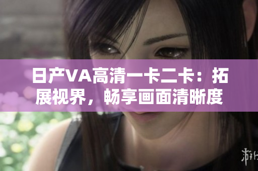日产VA高清一卡二卡：拓展视界，畅享画面清晰度