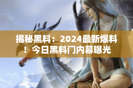 揭秘黑料：2024最新爆料！今日黑料门内幕曝光