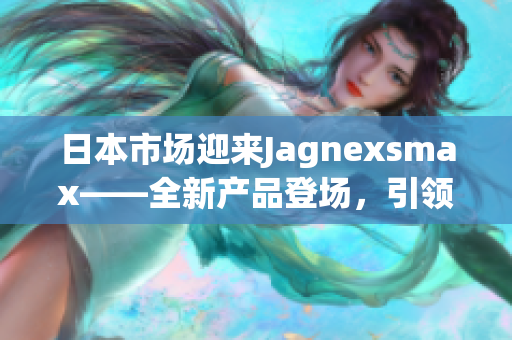 日本市场迎来Jagnexsmax——全新产品登场,引领智能手机潮流 日本市场迎来Jagnexsmax——全新产品登场,引领智能手机潮流