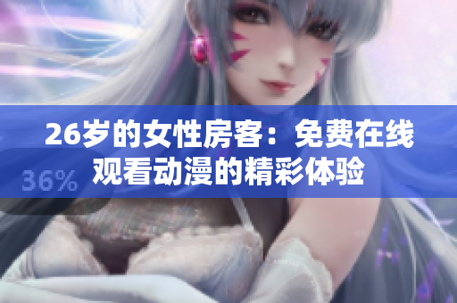 26岁的女性房客:免费在线观看动漫的精彩体验 26岁的女性房客:免费在线观看动漫的精彩体验