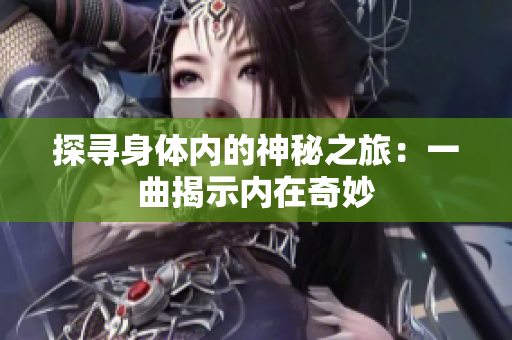 探寻身体内的神秘之旅：一曲揭示内在奇妙