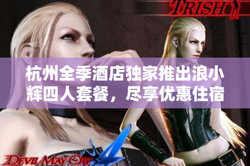 杭州全季酒店独家推出浪小辉四人套餐,尽享优惠住宿体验! 杭州全季酒店独家推出浪小辉四人套餐,尽享优惠住宿体验!