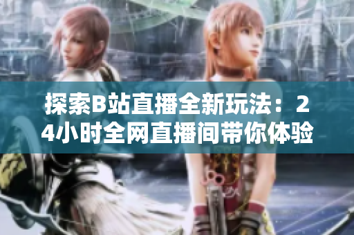 探索B站直播全新玩法:24小时全网直播间带你体验不眠不休的在线狂欢! 探索B站直播全新玩法:24小时全网直播间带你体验不眠不休的在线狂欢!