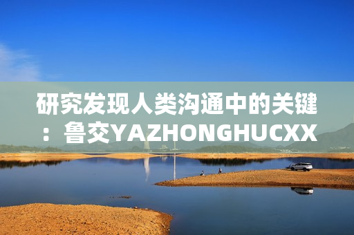 研究发现人类沟通中的关键：鲁交YAZHONGHUCXX