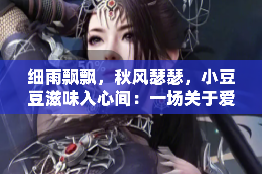 细雨飘飘，秋风瑟瑟，小豆豆滋味入心间：一场关于爱与思念的甜蜜故事