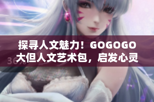 探寻人文魅力!GOGOGO大但人文艺术包,启发心灵之旅 探寻人文魅力!GOGOGO大但人文艺术包,启发心灵之旅