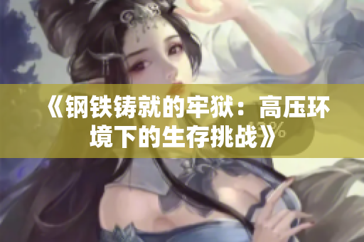 《钢铁铸就的牢狱:高压环境下的生存挑战》 《钢铁铸就的牢狱:高压环境下的生存挑战》