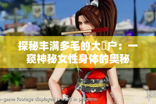 探秘丰满多毛的大隂户:一窥神秘女性身体的奥秘 探秘丰满多毛的大隂户:一窥神秘女性身体的奥秘