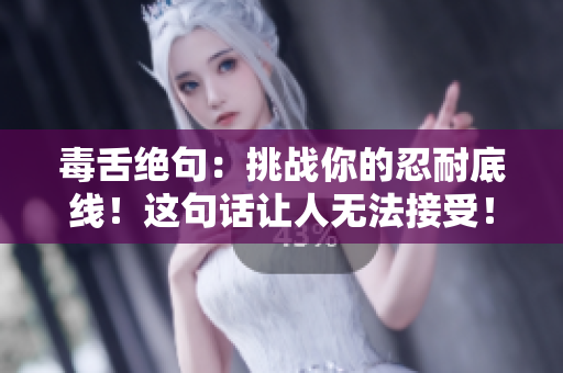 毒舌绝句:挑战你的忍耐底线!这句话让人无法接受! 毒舌绝句:挑战你的忍耐底线!这句话让人无法接受!