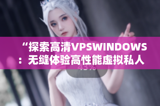 “探索高清VPSWINDOWS：无缝体验高性能虚拟私人服务器的魅力”