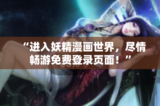 “进入妖精漫画世界,尽情畅游免费登录页面!” “进入妖精漫画世界,尽情畅游免费登录页面!”