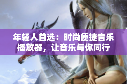年轻人首选:时尚便捷音乐播放器,让音乐与你同行 年轻人首选:时尚便捷音乐播放器,让音乐与你同行
