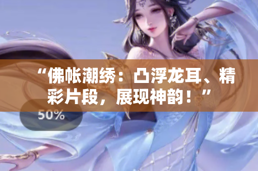 “佛帐潮绣：凸浮龙耳、精彩片段，展现神韵！”