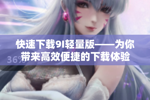 快速下载9I轻量版——为你带来高效便捷的下载体验