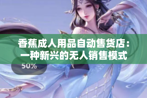 香蕉成人用品自动售货店：一种新兴的无人销售模式