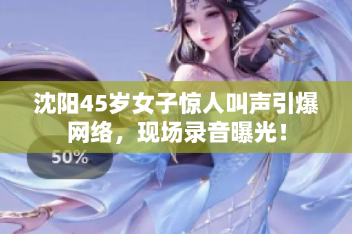 沈阳45岁女子惊人叫声引爆网络，现场录音曝光！