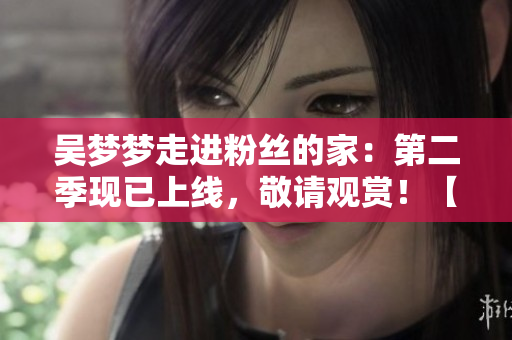 吴梦梦走进粉丝的家：第二季现已上线，敬请观赏！【1080高清】