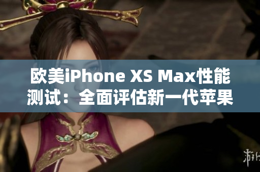 欧美iPhone XS Max性能测试：全面评估新一代苹果智能手机
