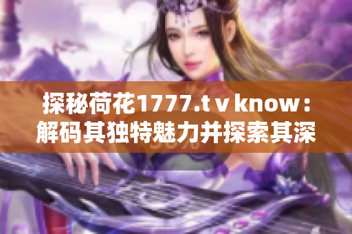 探秘荷花1777.tⅴknow:解码其独特魅力并探索其深层内涵 探秘荷花1777.tⅴknow:解码其独特魅力并探索其深层内涵