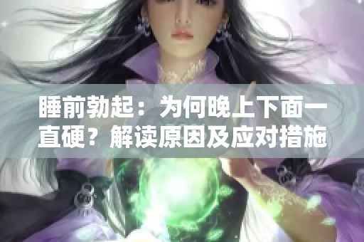 睡前勃起：为何晚上下面一直硬？解读原因及应对措施