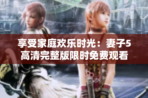 享受家庭欢乐时光：妻子5高清完整版限时免费观看