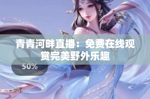 青青河畔直播：免费在线观赏完美野外乐趣