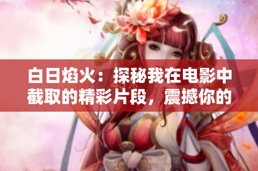 白日焰火：探秘我在电影中截取的精彩片段，震撼你的视觉体验