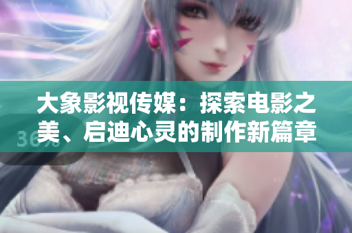 大象影视传媒:探索电影之美、启迪心灵的制作新篇章 大象影视传媒:探索电影之美、启迪心灵的制作新篇章