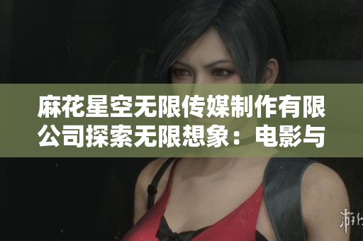 麻花星空无限传媒制作有限公司探索无限想象：电影与电视剧制作新视角