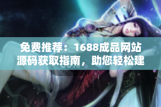 免费推荐：1688成品网站源码获取指南，助您轻松建立专业电商平台！