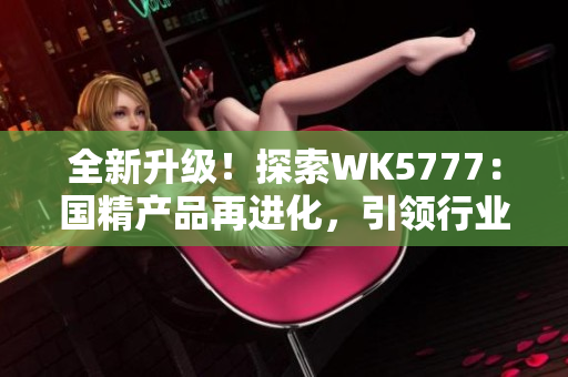 全新升级！探索WK5777：国精产品再进化，引领行业新潮流