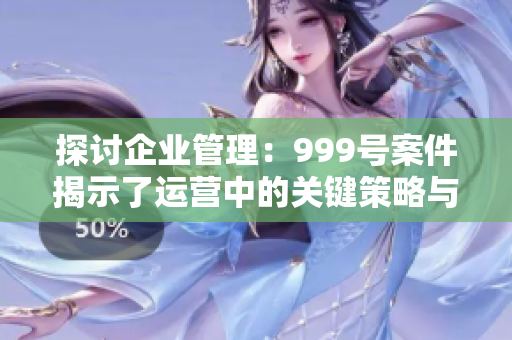 探讨企业管理：999号案件揭示了运营中的关键策略与挑战