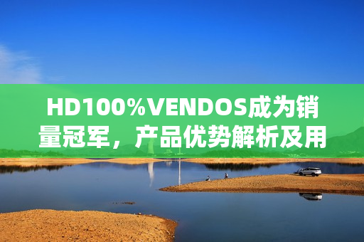 HD100%VENDOS成为销量冠军，产品优势解析及用户评价分享