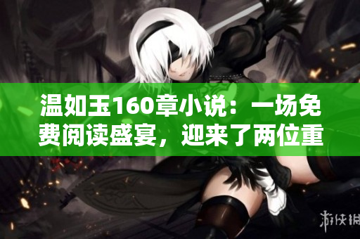 温如玉160章小说：一场免费阅读盛宴，迎来了两位重要角色