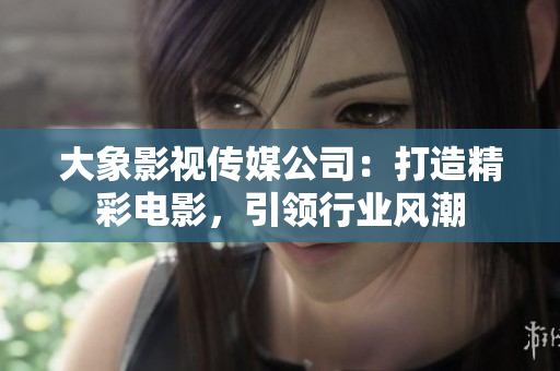 大象影视传媒公司：打造精彩电影，引领行业风潮