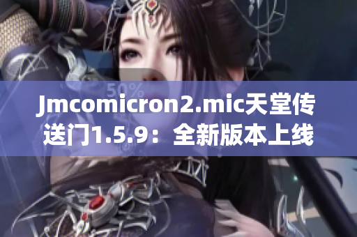 Jmcomicron2.mic天堂传送门1.5.9：全新版本上线，精彩不容错过