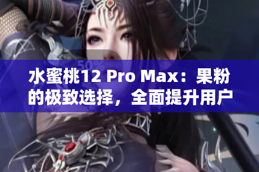 水蜜桃12 Pro Max：果粉的极致选择，全面提升用户体验