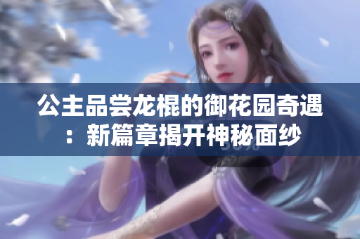 公主品尝龙棍的御花园奇遇:新篇章揭开神秘面纱 公主品尝龙棍的御花园奇遇:新篇章揭开神秘面纱