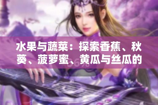 水果与蔬菜：探索香蕉、秋葵、菠萝蜜、黄瓜与丝瓜的独特特点与营养价值