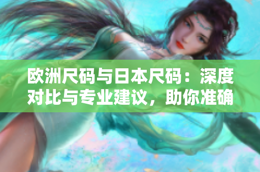 欧洲尺码与日本尺码:深度对比与专业建议,助你准确选择合适的服装尺码 欧洲尺码与日本尺码:深度对比与专业建议,助你准确选择合适的服装尺码