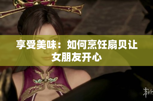 享受美味：如何烹饪扇贝让女朋友开心