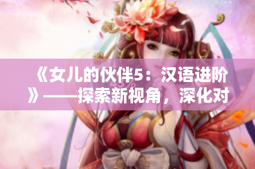 《女儿的伙伴5:汉语进阶》——探索新视角,深化对汉语的理解! 《女儿的伙伴5:汉语进阶》——探索新视角,深化对汉语的理解!