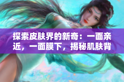 探索皮肤界的新奇：一面亲近，一面膜下，揭秘肌肤背后的神秘密码
