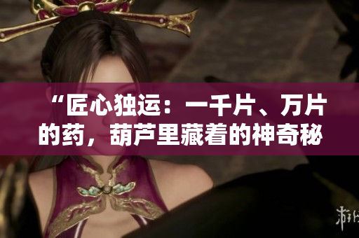 “匠心独运:一千片、万片的药,葫芦里藏着的神奇秘密” “匠心独运:一千片、万片的药,葫芦里藏着的神奇秘密”
