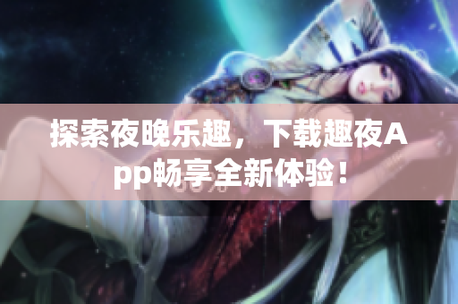 探索夜晚乐趣,下载趣夜App畅享全新体验! 探索夜晚乐趣,下载趣夜App畅享全新体验!