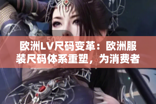欧洲LV尺码变革:欧洲服装尺码体系重塑,为消费者提供更贴身的尺码选择 欧洲LV尺码变革:欧洲服装尺码体系重塑,为消费者提供更贴身的尺码选择