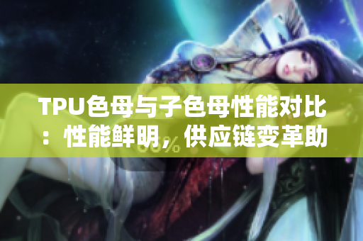 TPU色母与子色母性能对比：性能鲜明，供应链变革助力产业创新