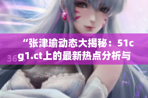 “张津瑜动态大揭秘：51cg1.ct上的最新热点分析与观点解读”