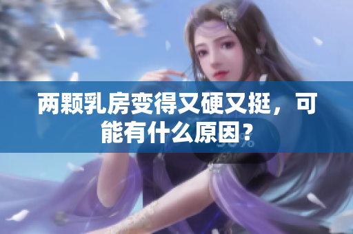 两颗乳房变得又硬又挺，可能有什么原因？